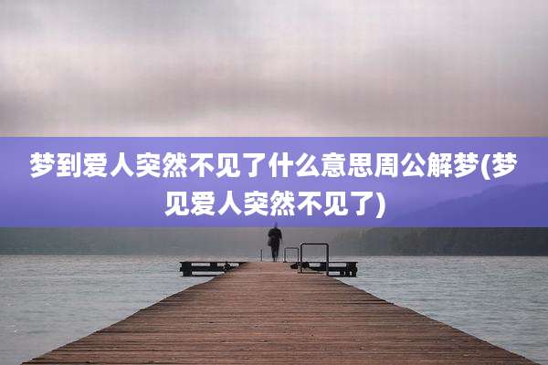 梦到爱人突然不见了什么意思周公解梦(梦见爱人突然不见了)