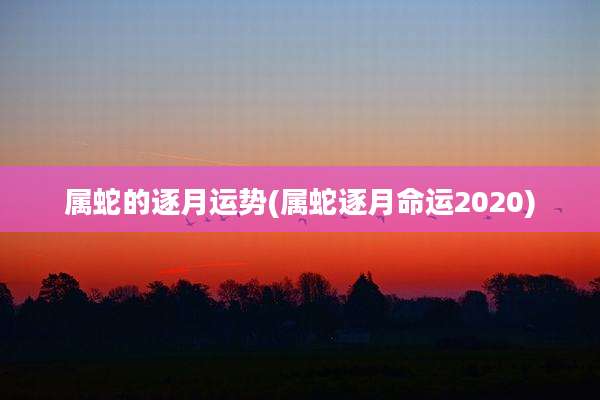 属蛇的逐月运势(属蛇逐月命运2020)