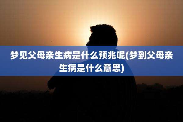 梦见父母亲生病是什么预兆呢(梦到父母亲生病是什么意思)