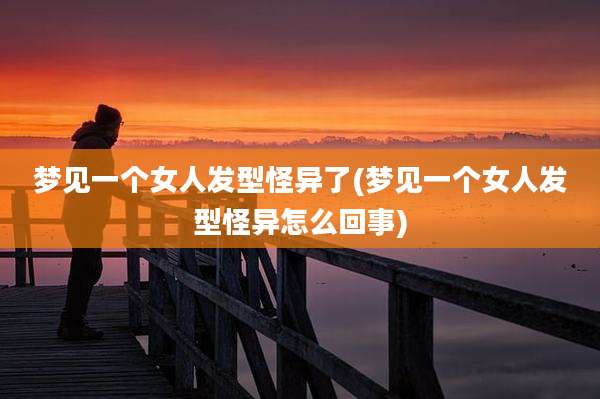 梦见一个女人发型怪异了(梦见一个女人发型怪异怎么回事)