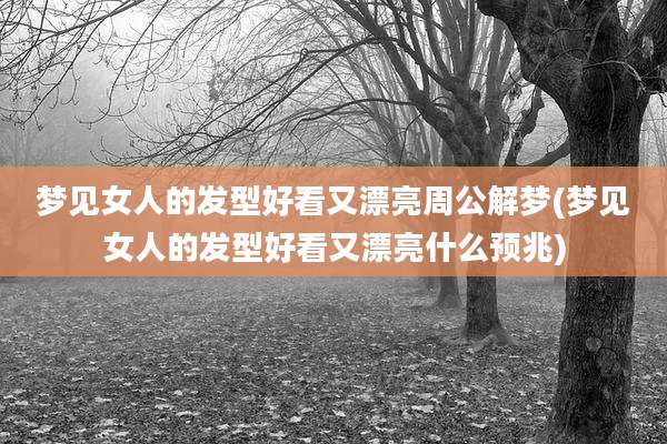 梦见女人的发型好看又漂亮周公解梦(梦见女人的发型好看又漂亮什么预兆)