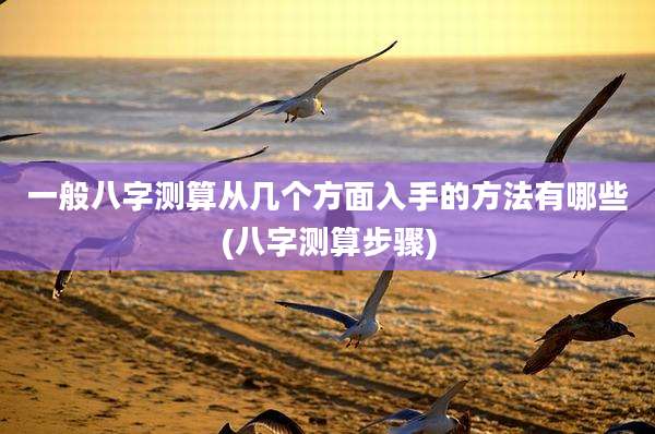 一般八字测算从几个方面入手的方法有哪些(八字测算步骤)