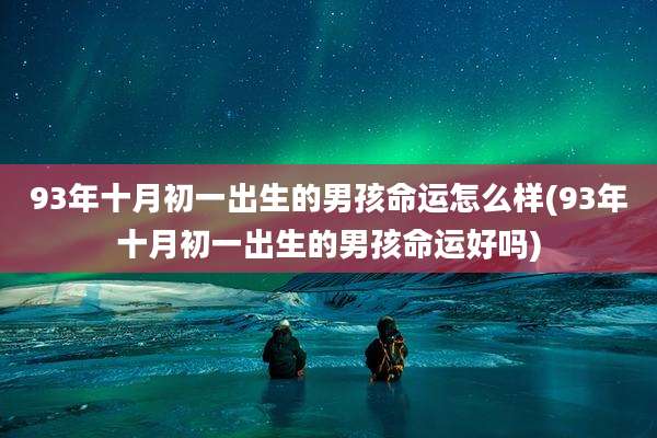 93年十月初一出生的男孩命运怎么样(93年十月初一出生的男孩命运好吗)