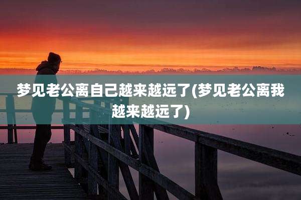梦见老公离自己越来越远了(梦见老公离我越来越远了)