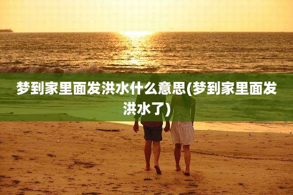 梦到家里面发洪水什么意思(梦到家里面发洪水了)