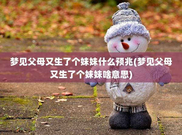 梦见父母又生了个妹妹什么预兆(梦见父母又生了个妹妹啥意思)