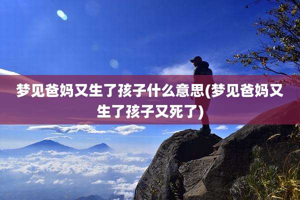 梦见爸妈又生了孩子什么意思(梦见爸妈又生了孩子又死了)