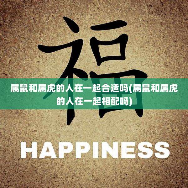 属鼠和属虎的人在一起合适吗(属鼠和属虎的人在一起相配吗)