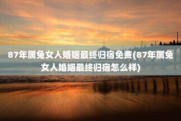 87年属兔女人婚姻最终归宿免费(87年属兔女人婚姻最终归宿怎么样)