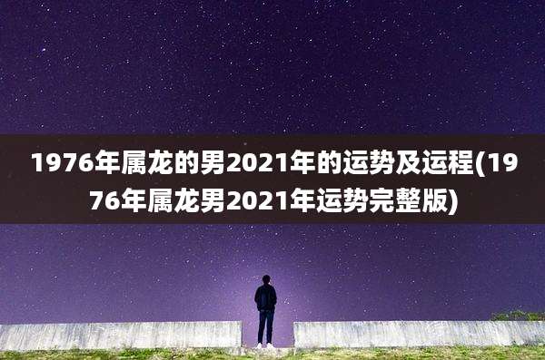1976年属龙的男2021年的运势及运程(1976年属龙男2021年运势完整版)