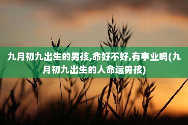 九月初九出生的男孩,命好不好,有事业吗(九月初九出生的人命运男孩)