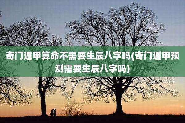 奇门遁甲算命不需要生辰八字吗(奇门遁甲预测需要生辰八字吗)