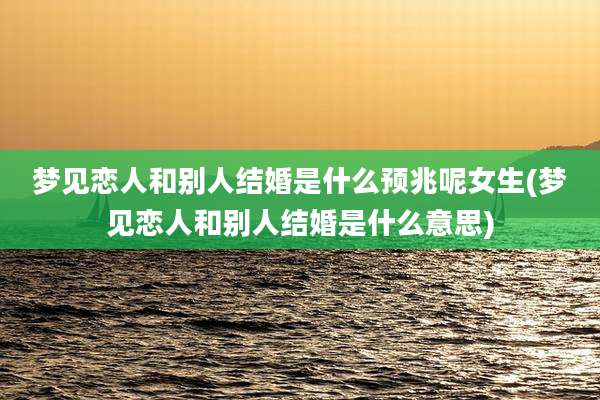 梦见恋人和别人结婚是什么预兆呢女生(梦见恋人和别人结婚是什么意思)
