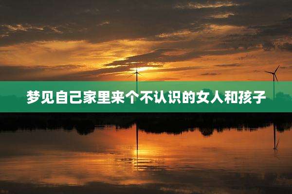梦见自己家里来个不认识的女人和孩子