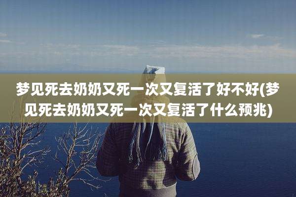 梦见死去奶奶又死一次又复活了好不好(梦见死去奶奶又死一次又复活了什么预兆)