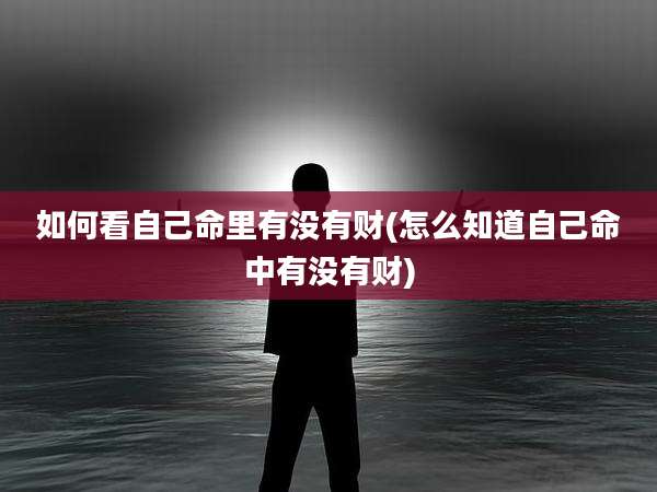 如何看自己命里有没有财(怎么知道自己命中有没有财)