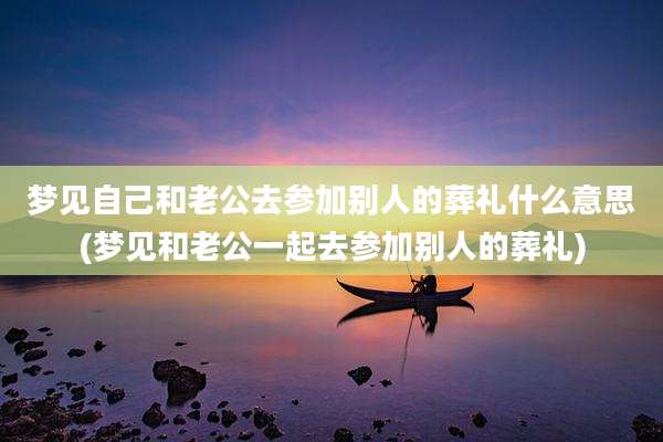 梦见自己和老公去参加别人的葬礼什么意思(梦见和老公一起去参加别人的葬礼)