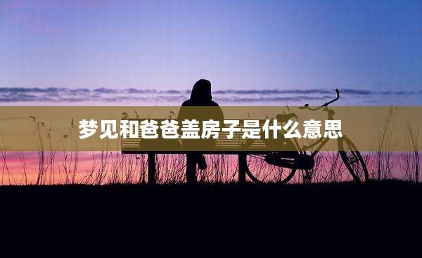 梦见和爸爸盖房子是什么意思