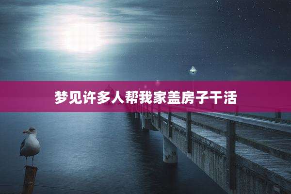 梦见许多人帮我家盖房子干活