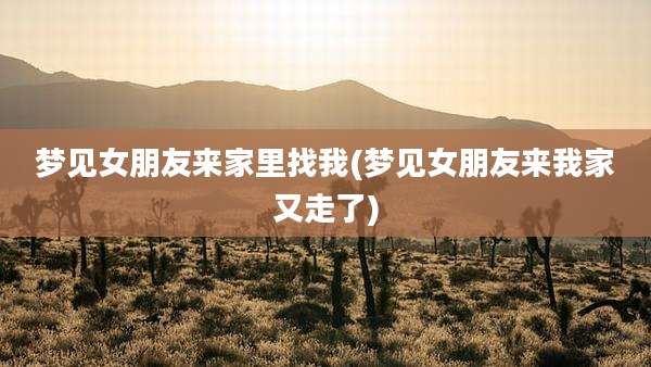 梦见女朋友来家里找我(梦见女朋友来我家又走了)