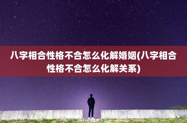 八字相合性格不合怎么化解婚姻(八字相合性格不合怎么化解关系)