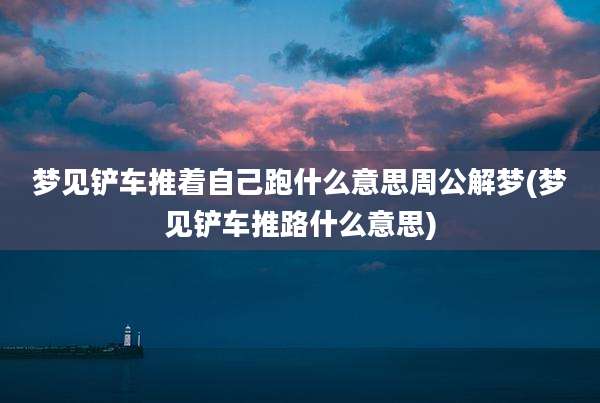 梦见铲车推着自己跑什么意思周公解梦(梦见铲车推路什么意思)