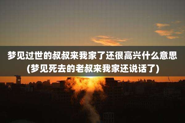 梦见过世的叔叔来我家了还很高兴什么意思(梦见死去的老叔来我家还说话了)
