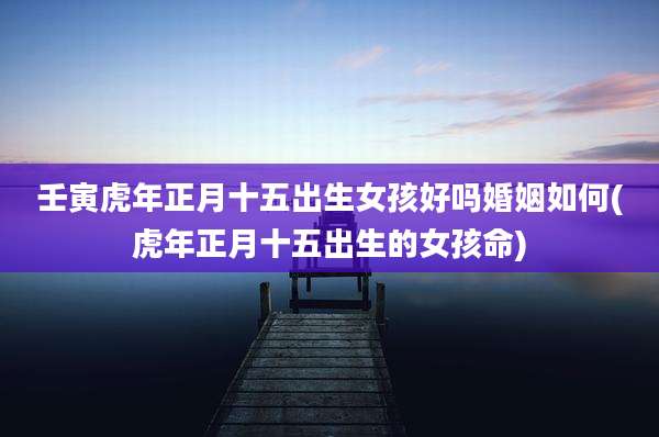 壬寅虎年正月十五出生女孩好吗婚姻如何(虎年正月十五出生的女孩命)