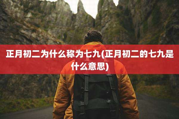 正月初二为什么称为七九(正月初二的七九是什么意思)