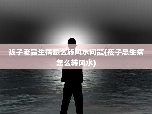 孩子老是生病怎么转风水问题(孩子总生病怎么转风水)