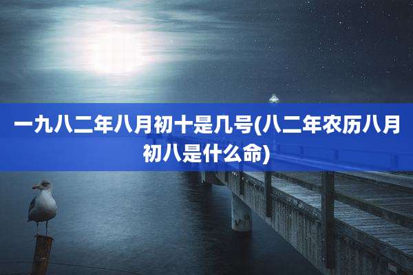 一九八二年八月初十是几号(八二年农历八月初八是什么命)