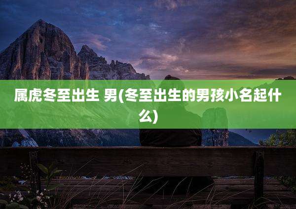 属虎冬至出生 男(冬至出生的男孩小名起什么)