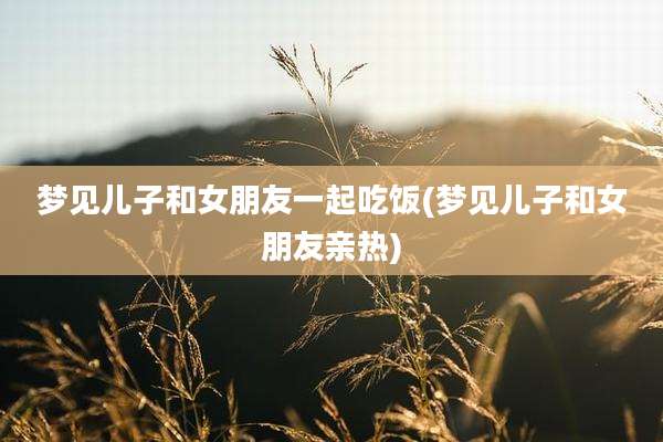 梦见儿子和女朋友一起吃饭(梦见儿子和女朋友亲热)
