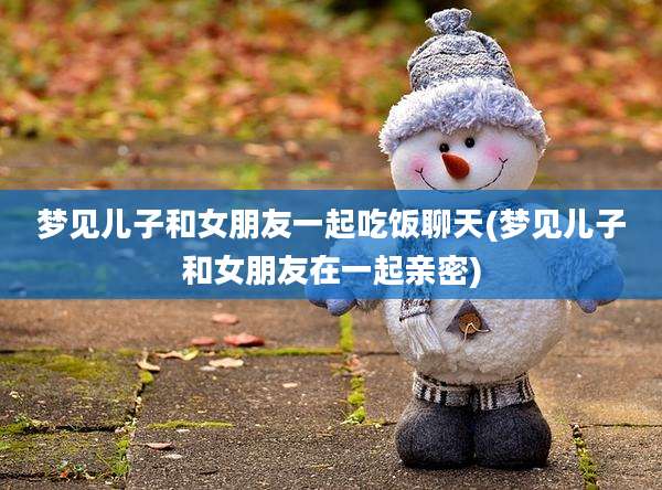 梦见儿子和女朋友一起吃饭聊天(梦见儿子和女朋友在一起亲密)