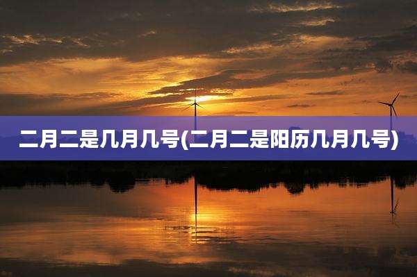 二月二是几月几号(二月二是阳历几月几号)