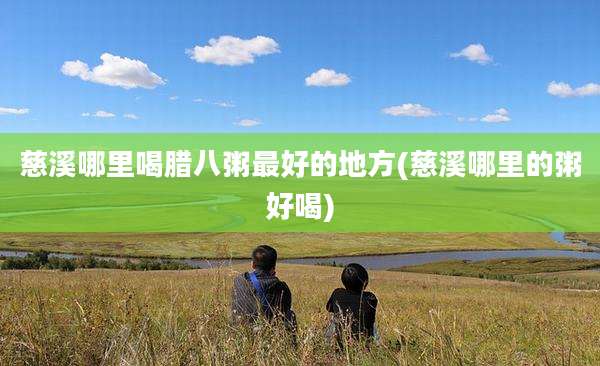 慈溪哪里喝腊八粥最好的地方(慈溪哪里的粥好喝)