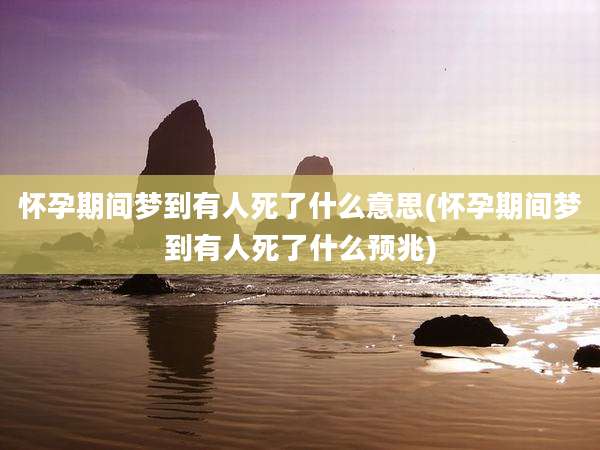怀孕期间梦到有人死了什么意思(怀孕期间梦到有人死了什么预兆)
