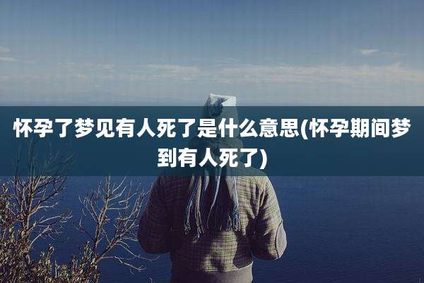 怀孕了梦见有人死了是什么意思(怀孕期间梦到有人死了)