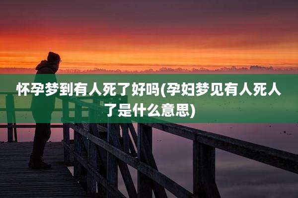 怀孕梦到有人死了好吗(孕妇梦见有人死人了是什么意思)