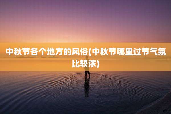 中秋节各个地方的风俗(中秋节哪里过节气氛比较浓)