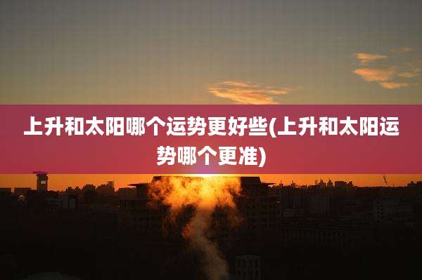 上升和太阳哪个运势更好些(上升和太阳运势哪个更准)