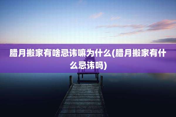 腊月搬家有啥忌讳嘛为什么(腊月搬家有什么忌讳吗)
