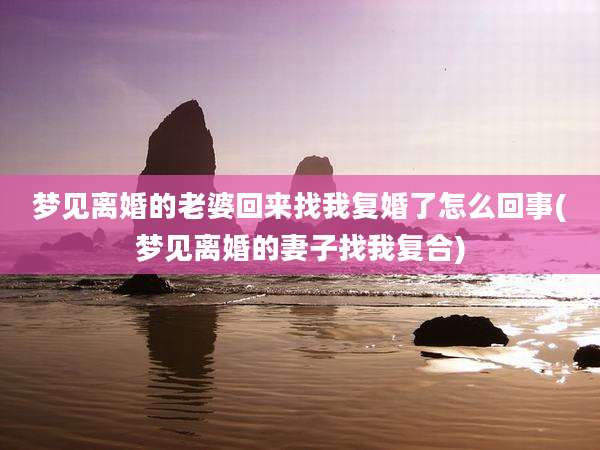梦见离婚的老婆回来找我复婚了怎么回事(梦见离婚的妻子找我复合)