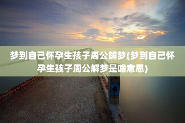 梦到自己怀孕生孩子周公解梦(梦到自己怀孕生孩子周公解梦是啥意思)