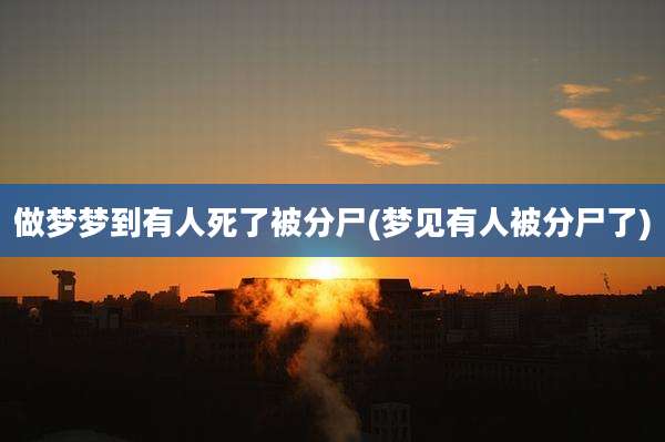 做梦梦到有人死了被分尸(梦见有人被分尸了)