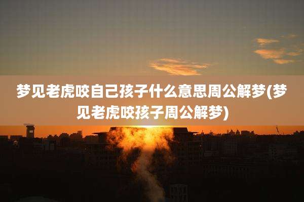 梦见老虎咬自己孩子什么意思周公解梦(梦见老虎咬孩子周公解梦)