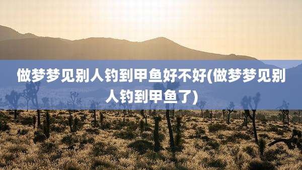 做梦梦见别人钓到甲鱼好不好(做梦梦见别人钓到甲鱼了)
