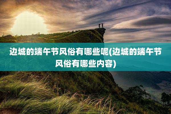 边城的端午节风俗有哪些呢(边城的端午节风俗有哪些内容)