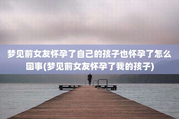 梦见前女友怀孕了自己的孩子也怀孕了怎么回事(梦见前女友怀孕了我的孩子)