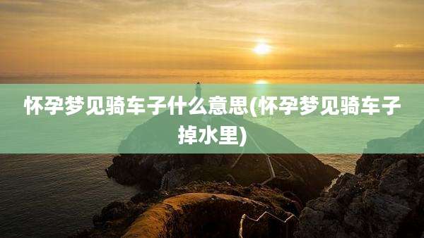 怀孕梦见骑车子什么意思(怀孕梦见骑车子掉水里)